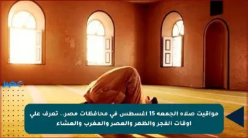 مواقيت صلاة الجمعة 15 أغسطس في محافظات مصر.. تعرف على أوقات الفجر والظهر والعصر والمغرب والعشاء
